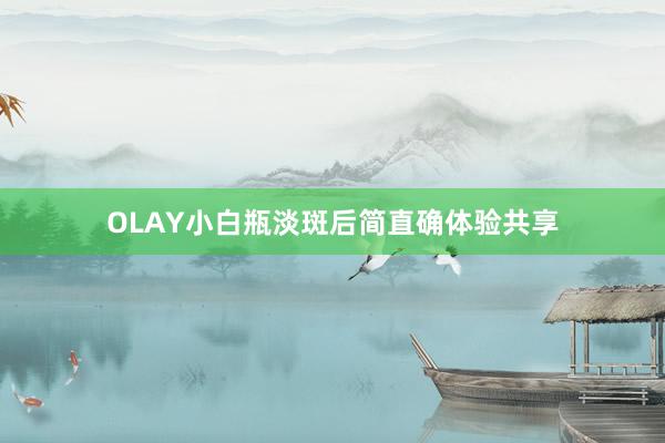 OLAY小白瓶淡斑后简直确体验共享