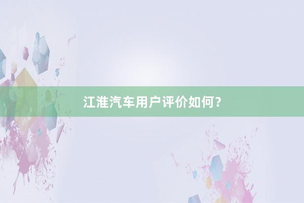 江淮汽车用户评价如何？