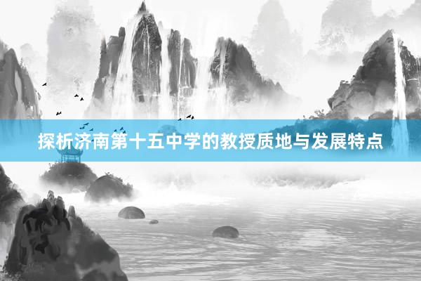 探析济南第十五中学的教授质地与发展特点