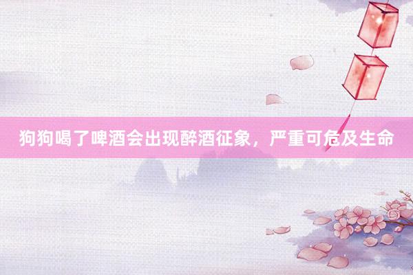 狗狗喝了啤酒会出现醉酒征象，严重可危及生命