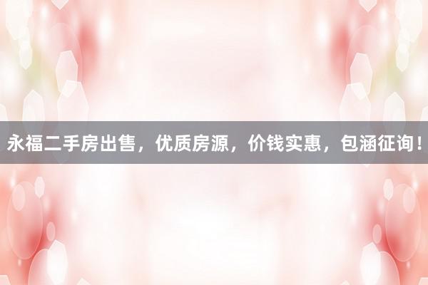 永福二手房出售，优质房源，价钱实惠，包涵征询！