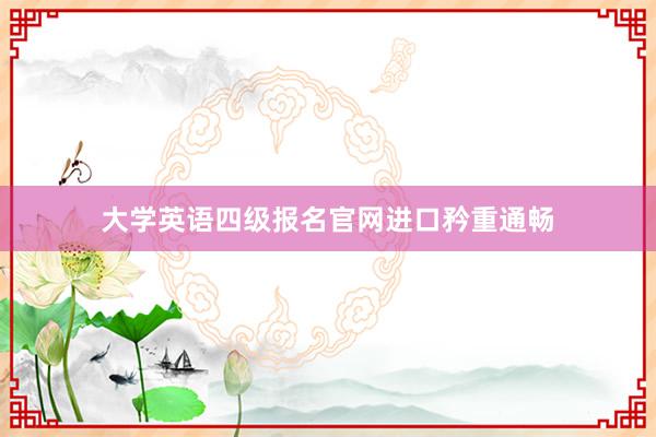 大学英语四级报名官网进口矜重通畅