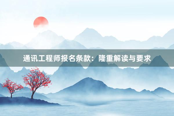 通讯工程师报名条款：隆重解读与要求