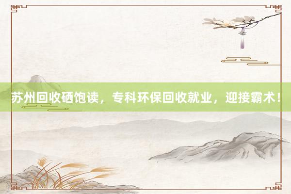 苏州回收硒饱读，专科环保回收就业，迎接霸术！