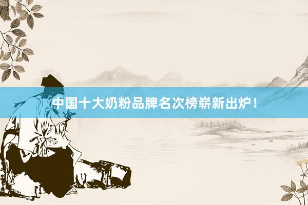 中国十大奶粉品牌名次榜崭新出炉！