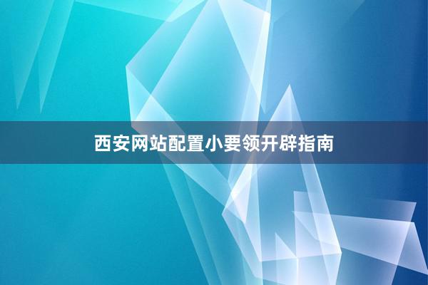 西安网站配置小要领开辟指南
